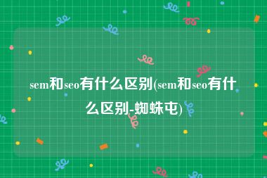 sem和seo有什么区别(sem和seo有什么区别-蜘蛛屯)