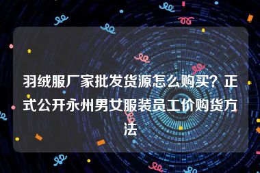 羽绒服厂家批发货源怎么购买？正式公开永州男女服装员工价购货方法