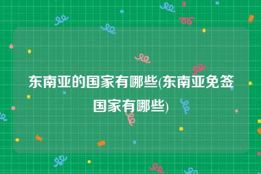 东南亚的国家有哪些(东南亚免签国家有哪些)