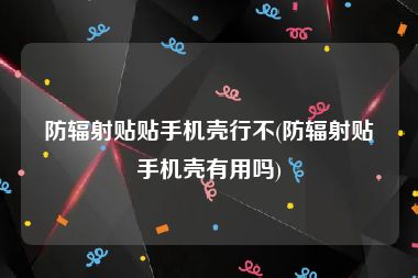 防辐射贴贴手机壳行不(防辐射贴手机壳有用吗)