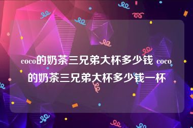 coco的奶茶三兄弟大杯多少钱 coco的奶茶三兄弟大杯多少钱一杯