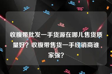 收腹带批发一手货源在哪儿售货质量好？收腹带售货一手经销商谁家强？