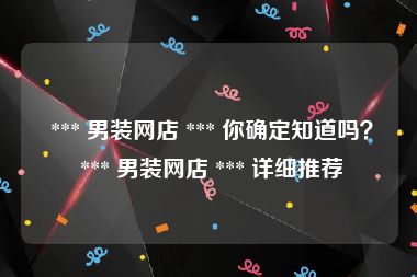  *** 男装网店 *** 你确定知道吗？ *** 男装网店 *** 详细推荐