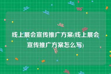 线上展会宣传推广方案(线上展会宣传推广方案怎么写)