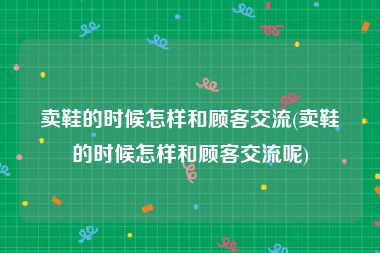 卖鞋的时候怎样和顾客交流(卖鞋的时候怎样和顾客交流呢)