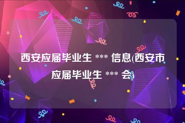 西安应届毕业生 *** 信息(西安市应届毕业生 *** 会)