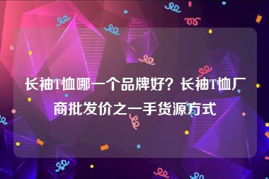 长袖T恤哪一个品牌好？长袖T恤厂商批发价之一手货源方式