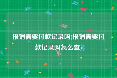 报销需要付款记录吗(报销需要付款记录吗怎么查)