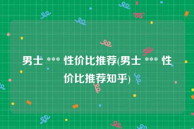 男士 *** 性价比推荐(男士 *** 性价比推荐知乎)