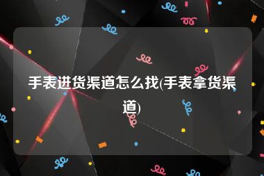 手表进货渠道怎么找(手表拿货渠道)