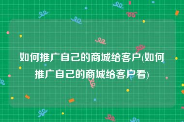 如何推广自己的商城给客户(如何推广自己的商城给客户看)