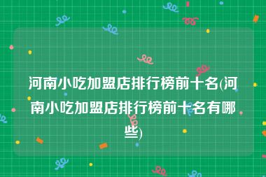 河南小吃加盟店排行榜前十名(河南小吃加盟店排行榜前十名有哪些)