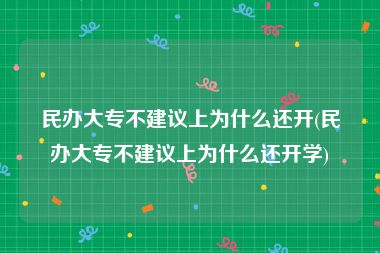 民办大专不建议上为什么还开(民办大专不建议上为什么还开学)