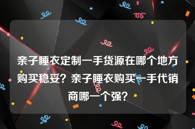 亲子睡衣定制一手货源在哪个地方购买稳妥？亲子睡衣购买一手代销商哪一个强？