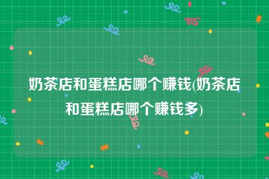 奶茶店和蛋糕店哪个赚钱(奶茶店和蛋糕店哪个赚钱多)