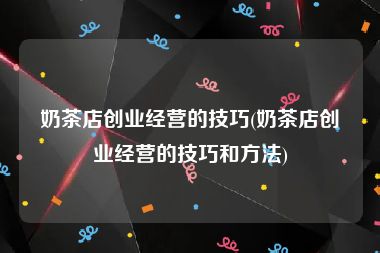 奶茶店创业经营的技巧(奶茶店创业经营的技巧和方法)