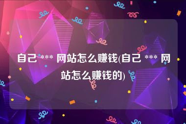 自己 *** 网站怎么赚钱(自己 *** 网站怎么赚钱的)