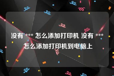 没有 *** 怎么添加打印机 没有 *** 怎么添加打印机到电脑上