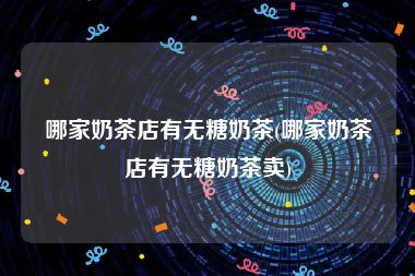 哪家奶茶店有无糖奶茶(哪家奶茶店有无糖奶茶卖)