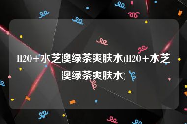 H2O+水芝澳绿茶爽肤水(H2O+水芝澳绿茶爽肤水)