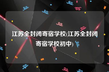江苏全封闭寄宿学校(江苏全封闭寄宿学校初中)