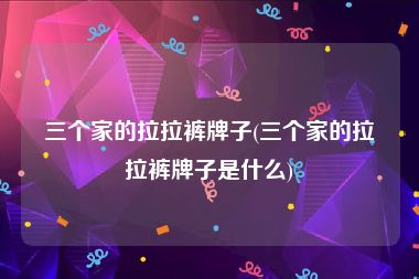 三个家的拉拉裤牌子(三个家的拉拉裤牌子是什么)