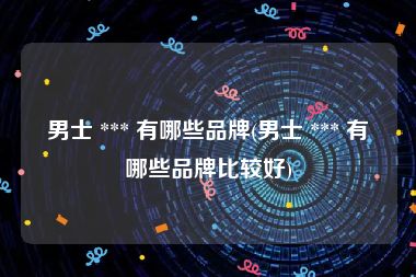 男士 *** 有哪些品牌(男士 *** 有哪些品牌比较好)