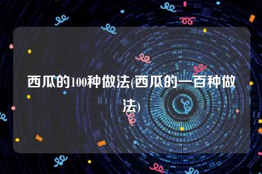西瓜的100种做法(西瓜的一百种做法)
