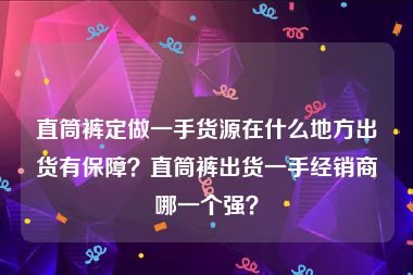 直筒裤定做一手货源在什么地方出货有保障？直筒裤出货一手经销商哪一个强？