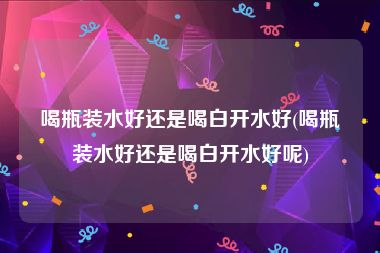 喝瓶装水好还是喝白开水好(喝瓶装水好还是喝白开水好呢)