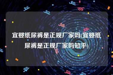 宜婴纸尿裤是正规厂家吗(宜婴纸尿裤是正规厂家吗知乎)