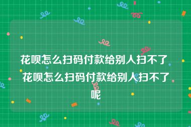 花呗怎么扫码付款给别人扫不了 花呗怎么扫码付款给别人扫不了呢