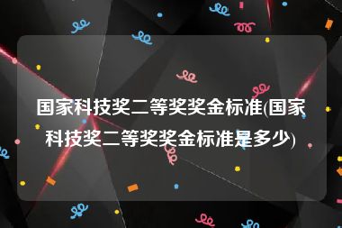 国家科技奖二等奖奖金标准(国家科技奖二等奖奖金标准是多少)