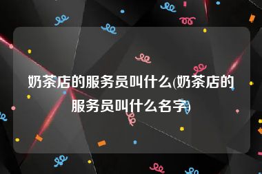 奶茶店的服务员叫什么(奶茶店的服务员叫什么名字)