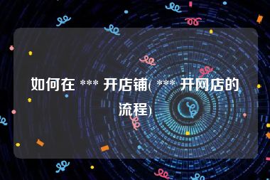如何在 *** 开店铺( *** 开网店的流程)