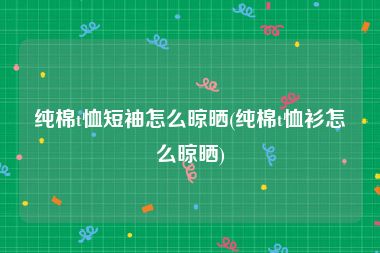 纯棉t恤短袖怎么晾晒(纯棉t恤衫怎么晾晒)