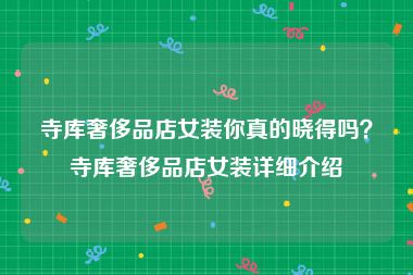 寺库奢侈品店女装你真的晓得吗？寺库奢侈品店女装详细介绍