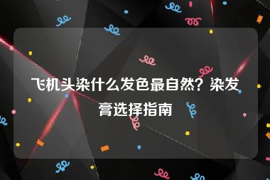 飞机头染什么发色最自然？染发膏选择指南