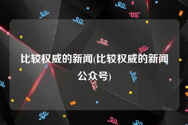 比较权威的新闻(比较权威的新闻公众号)