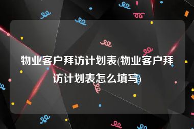 物业客户拜访计划表(物业客户拜访计划表怎么填写)