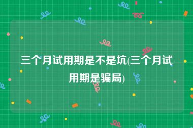 三个月试用期是不是坑(三个月试用期是骗局)