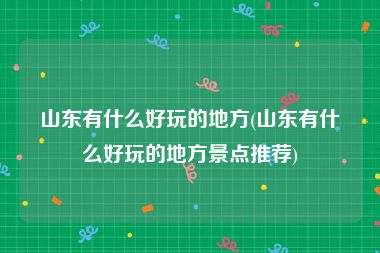 山东有什么好玩的地方(山东有什么好玩的地方景点推荐)