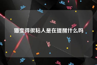 猫变得很粘人是在提醒什么吗