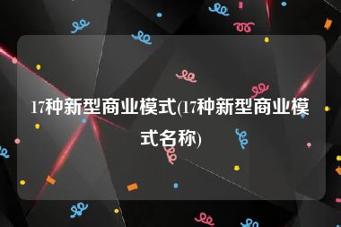 17种新型商业模式(17种新型商业模式名称)