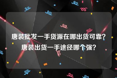唐装批发一手货源在哪出货可靠？唐装出货一手途径哪个强？