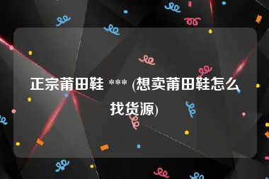 正宗莆田鞋 *** (想卖莆田鞋怎么找货源)
