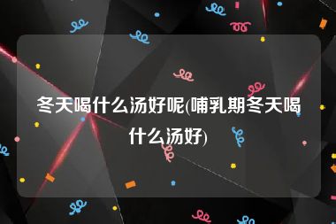 冬天喝什么汤好呢(哺乳期冬天喝什么汤好)