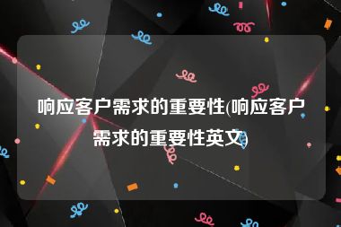 响应客户需求的重要性(响应客户需求的重要性英文)