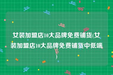 女装加盟店10大品牌免费铺货(女装加盟店10大品牌免费铺货中低端)