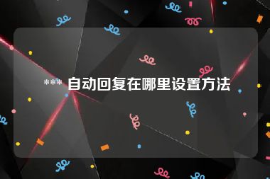  *** 自动回复在哪里设置方法